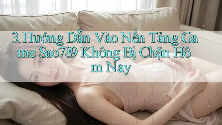 3. Hướng Dẫn Vào Nền Tảng Game Sao789 Không Bị Chặn Hôm Nay 3. Hướng Dẫn Vào Nền Tảng Game Sao789 Không Bị Chặn Hôm Nay