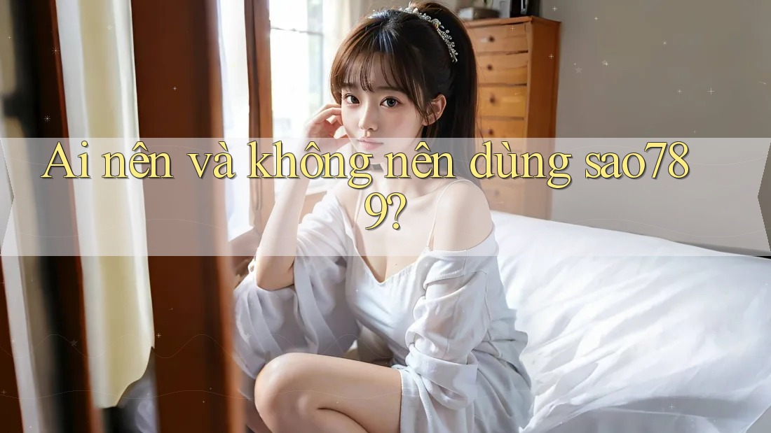 Ai nên và không nên dùng sao789? Ai nên và không nên dùng sao789?