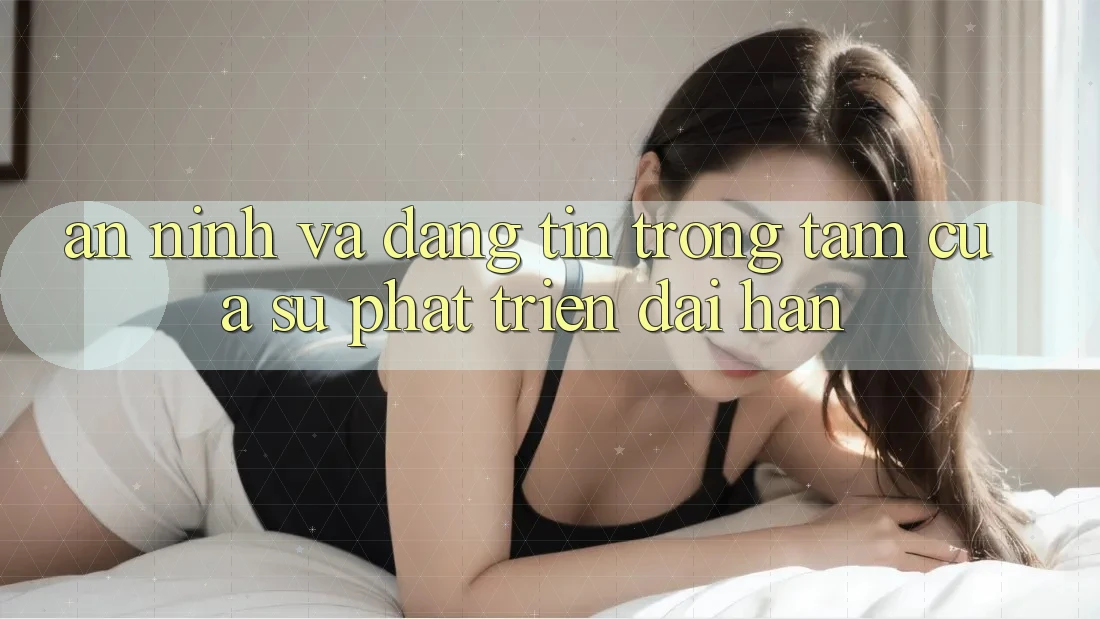 An ninh Và Đáng tin: Trọng Tâm Của Sự Phát Triển Dài hạn