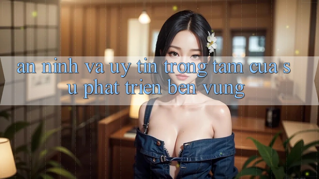 An ninh Và Uy tín: Trọng Tâm Của Sự Phát Triển Bền Vững An ninh Và Uy tín: Trọng Tâm Của Sự Phát Triển Bền Vững