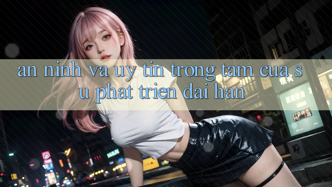 An ninh Và Uy tín: Trọng Tâm Của Sự Phát Triển Dài hạn An ninh Và Uy tín: Trọng Tâm Của Sự Phát Triển Dài hạn