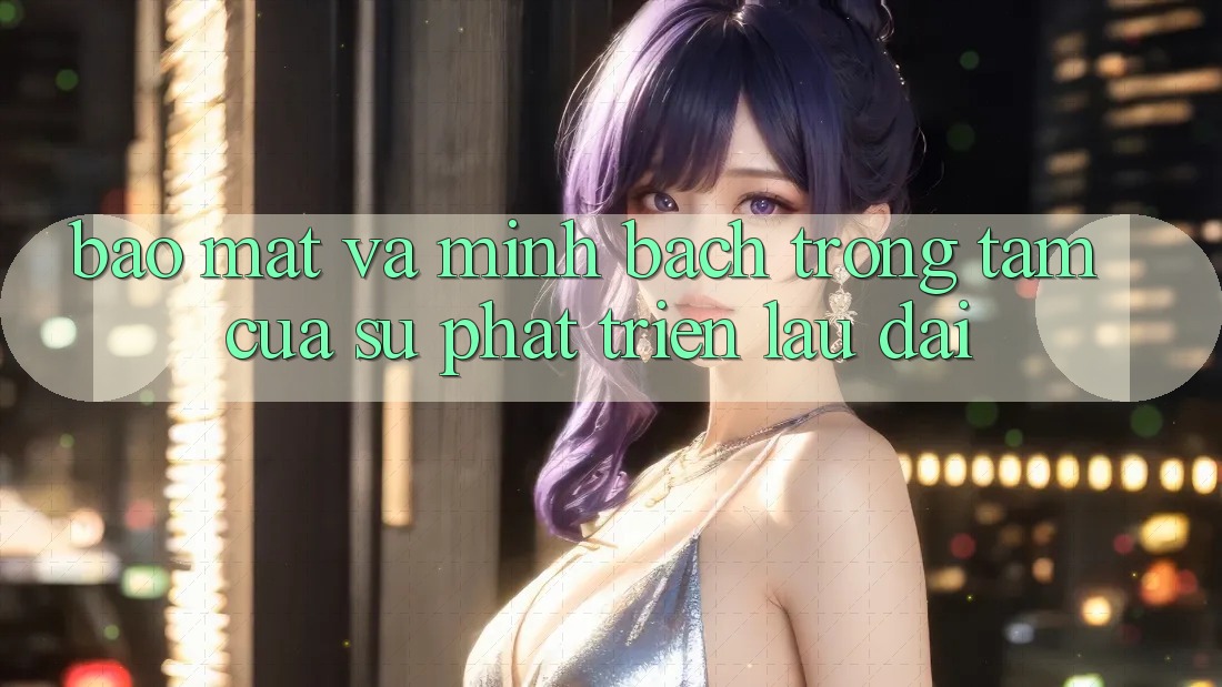 Bảo Mật Và Minh Bạch: Trọng Tâm Của Sự Phát Triển Lâu dài Bảo Mật Và Minh Bạch: Trọng Tâm Của Sự Phát Triển Lâu dài