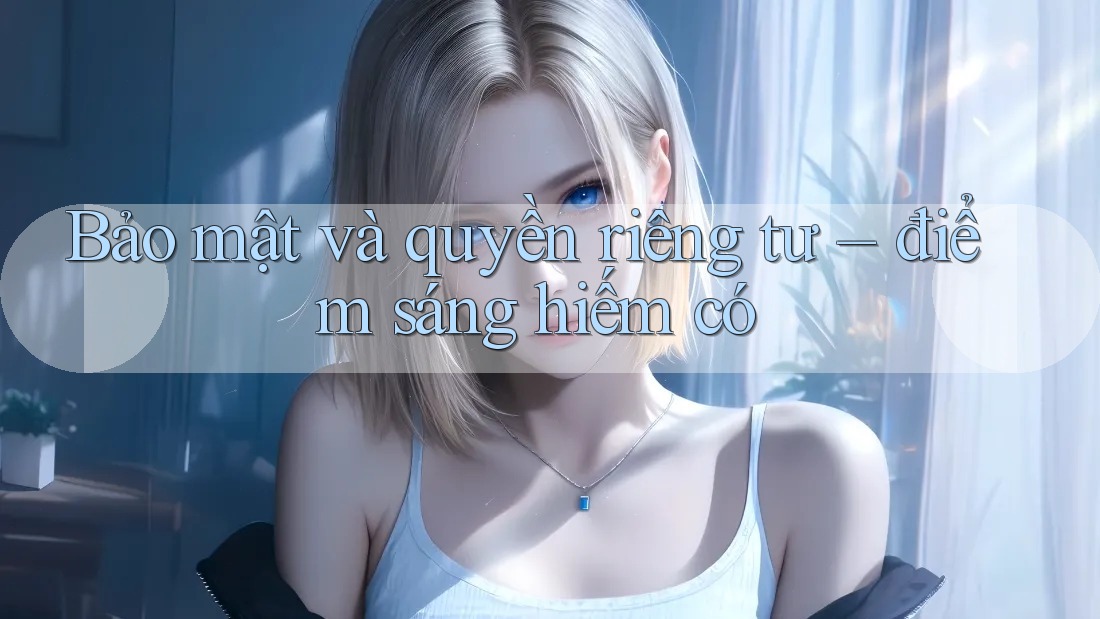 Bảo mật và quyền riêng tư – điểm sáng hiếm có Bảo mật và quyền riêng tư – điểm sáng hiếm có