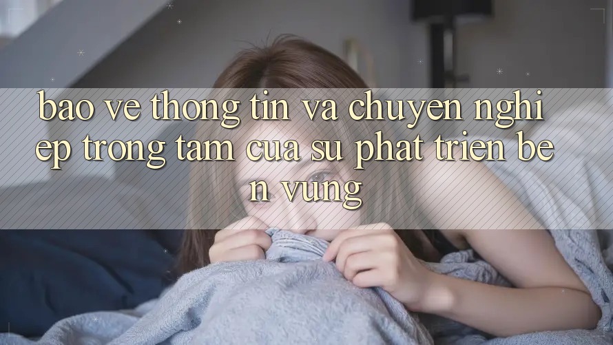 Bảo vệ thông tin Và Chuyên nghiệp: Trọng Tâm Của Sự Phát Triển Bền Vững Bảo vệ thông tin Và Chuyên nghiệp: Trọng Tâm Của Sự Phát Triển Bền Vững
