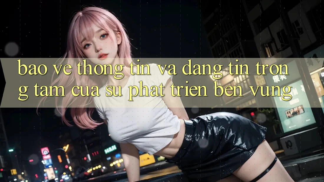 Bảo vệ thông tin Và Đáng tin: Trọng Tâm Của Sự Phát Triển Bền Vững Bảo vệ thông tin Và Đáng tin: Trọng Tâm Của Sự Phát Triển Bền Vững