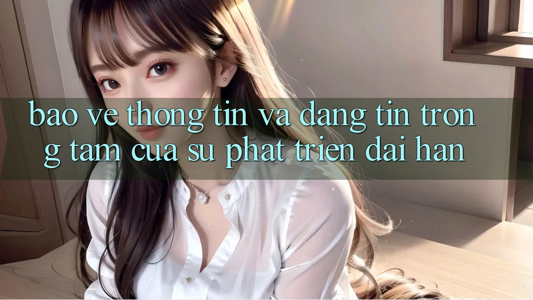 Bảo vệ thông tin Và Đáng tin: Trọng Tâm Của Sự Phát Triển Dài hạn Bảo vệ thông tin Và Đáng tin: Trọng Tâm Của Sự Phát Triển Dài hạn