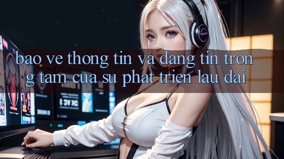 Bảo vệ thông tin Và Đáng tin: Trọng Tâm Của Sự Phát Triển Lâu dài Bảo vệ thông tin Và Đáng tin: Trọng Tâm Của Sự Phát Triển Lâu dài