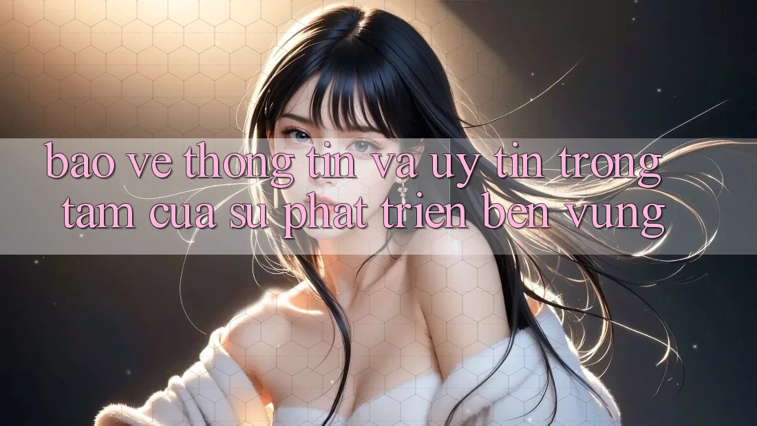 Bảo vệ thông tin Và Uy tín: Trọng Tâm Của Sự Phát Triển Bền Vững Bảo vệ thông tin Và Uy tín: Trọng Tâm Của Sự Phát Triển Bền Vững
