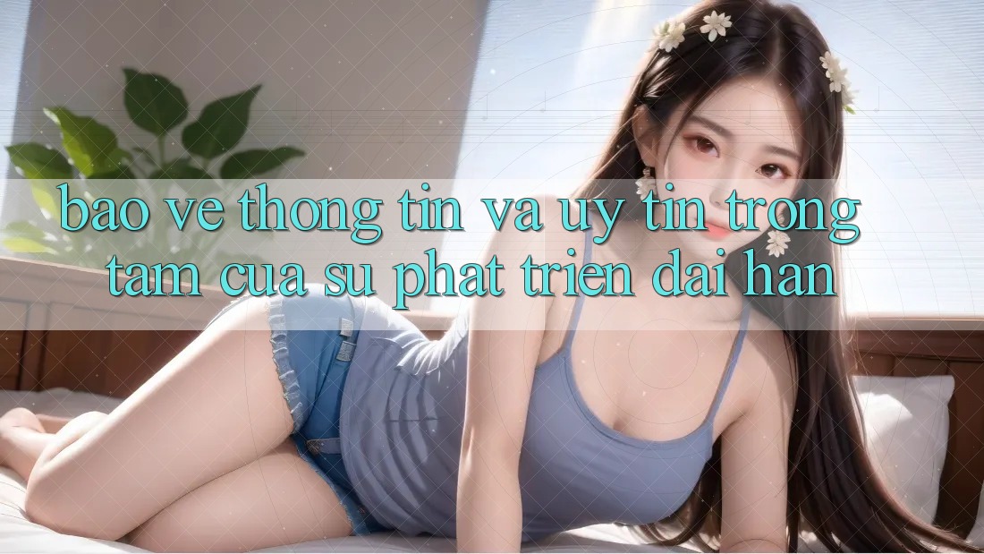 Bảo vệ thông tin Và Uy tín: Trọng Tâm Của Sự Phát Triển Dài hạn Bảo vệ thông tin Và Uy tín: Trọng Tâm Của Sự Phát Triển Dài hạn