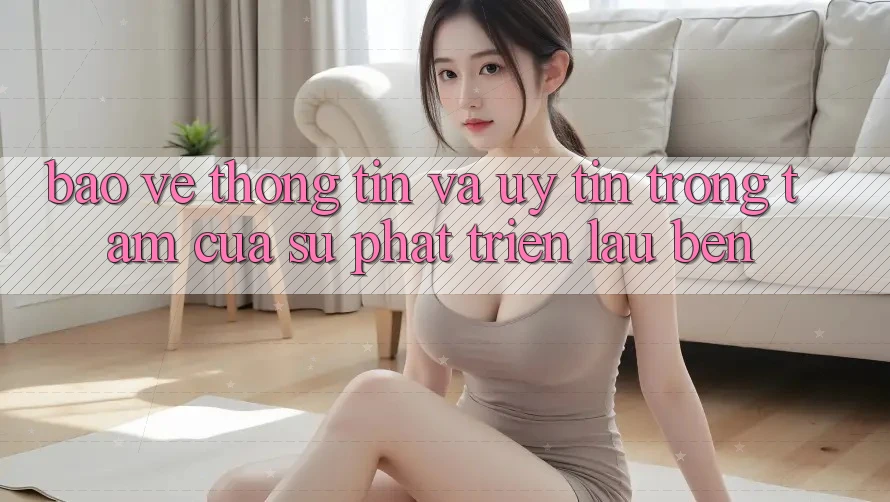 Bảo vệ thông tin Và Uy tín: Trọng Tâm Của Sự Phát Triển Lâu bền Bảo vệ thông tin Và Uy tín: Trọng Tâm Của Sự Phát Triển Lâu bền