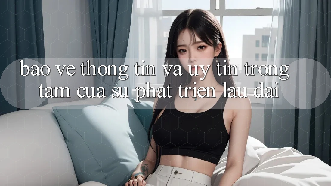Bảo vệ thông tin Và Uy tín: Trọng Tâm Của Sự Phát Triển Lâu dài Bảo vệ thông tin Và Uy tín: Trọng Tâm Của Sự Phát Triển Lâu dài
