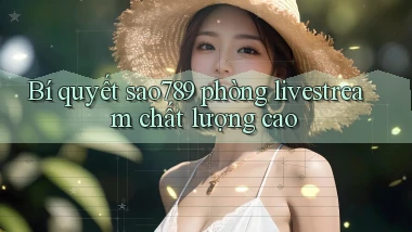 Bí quyết sao789 phòng livestream chất lượng cao