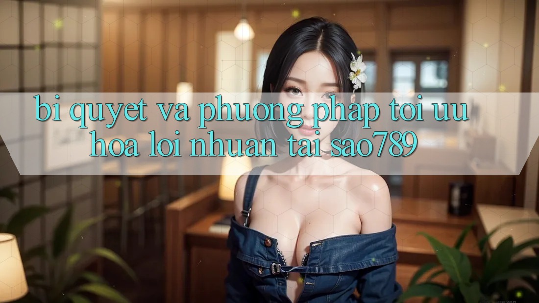Bí quyết Và Phương pháp Tối Ưu Hóa Lợi Nhuận Tại sao789 Bí quyết Và Phương pháp Tối Ưu Hóa Lợi Nhuận Tại sao789