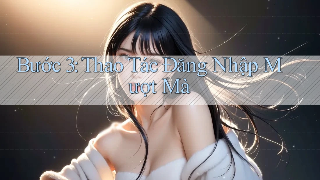 Bước 3: Thao Tác Đăng Nhập Mượt Mà Bước 3: Thao Tác Đăng Nhập Mượt Mà