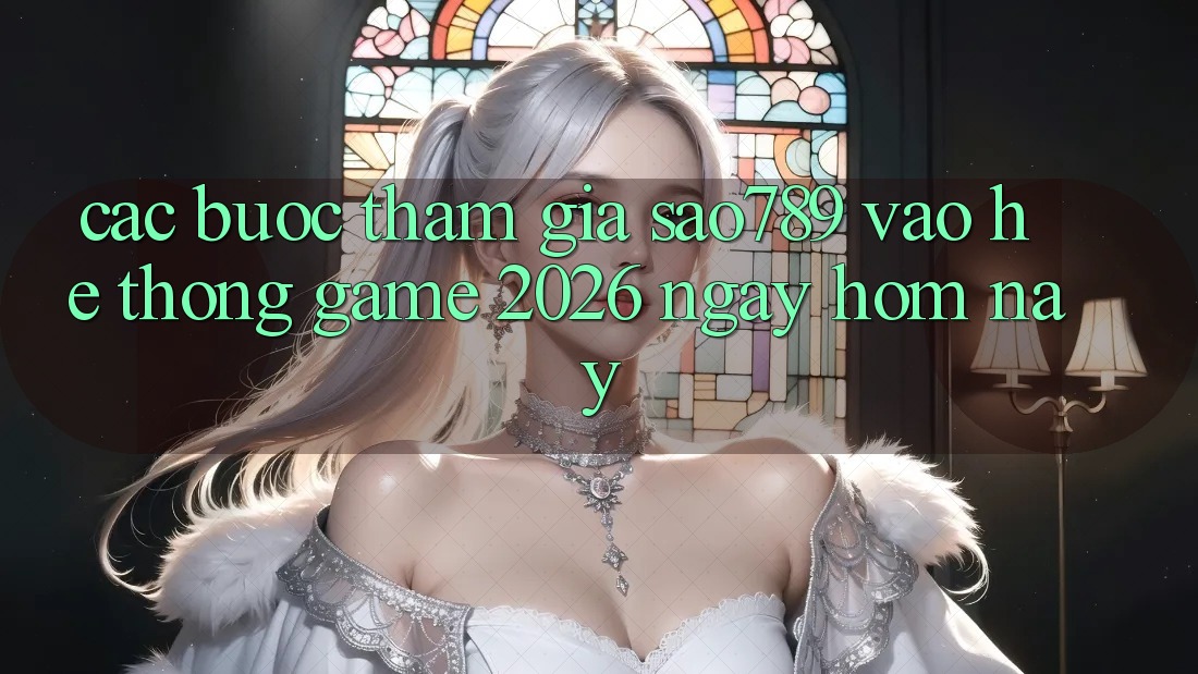 Các bước Tham Gia sao789 - Vào Hệ thống Game 2026 - Ngay Hôm Nay Các bước Tham Gia sao789 - Vào Hệ thống Game 2026 - Ngay Hôm Nay