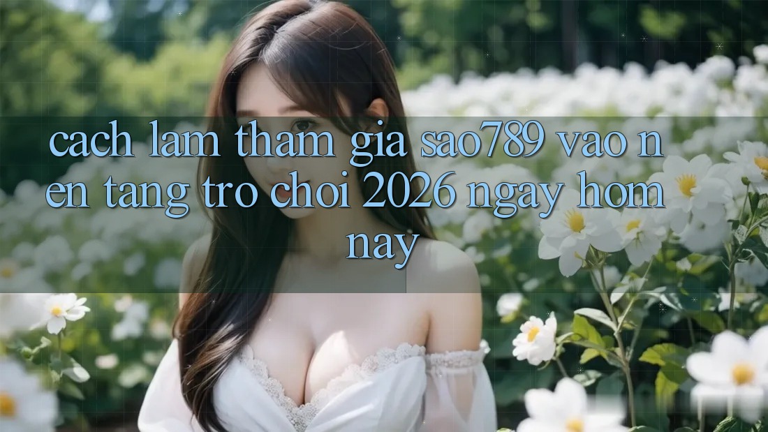 Cách làm Tham Gia sao789 - Vào Nền Tảng Trò chơi 2026 - Ngay Hôm Nay Cách làm Tham Gia sao789 - Vào Nền Tảng Trò chơi 2026 - Ngay Hôm Nay