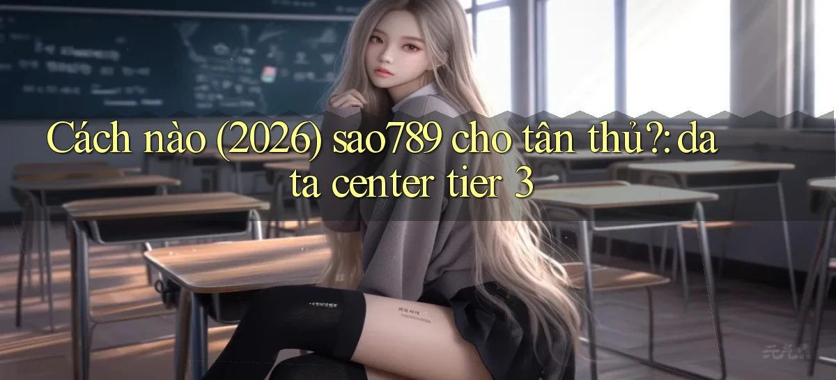 Cách nào (2026) sao789 cho tân thủ data center tier 3
