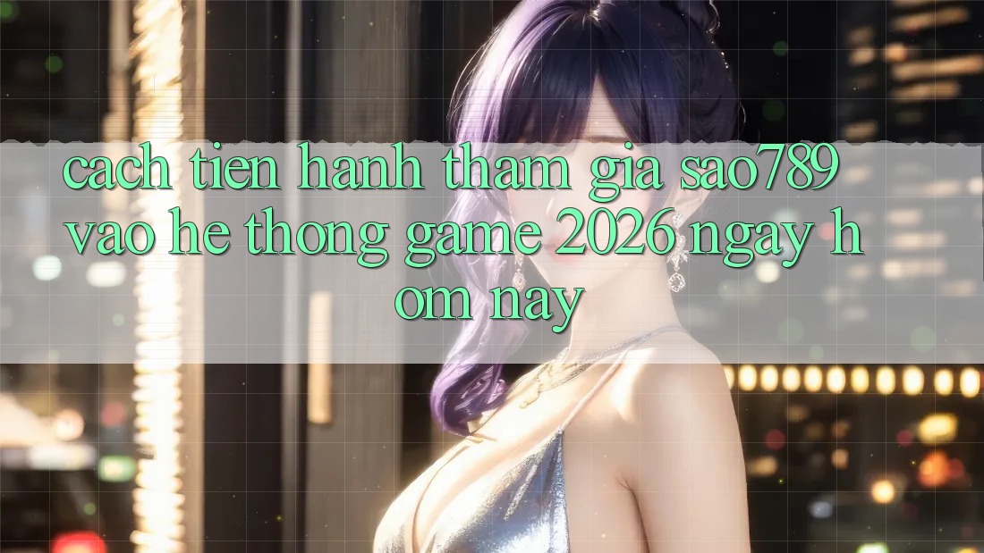 Cách tiến hành Tham Gia sao789 - Vào Hệ thống Game 2026 - Ngay Hôm Nay Cách tiến hành Tham Gia sao789 - Vào Hệ thống Game 2026 - Ngay Hôm Nay