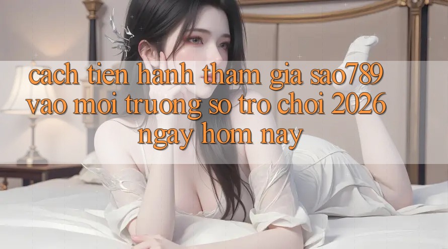Cách tiến hành Tham Gia sao789 - Vào Môi trường số Trò chơi 2026 - Ngay Hôm Nay Cách tiến hành Tham Gia sao789 - Vào Môi trường số Trò chơi 2026 - Ngay Hôm Nay