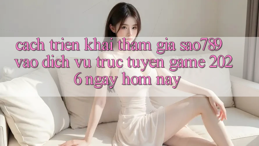 Cách triển khai Tham Gia sao789 - Vào Dịch vụ trực tuyến Game 2026 - Ngay Hôm Nay Cách triển khai Tham Gia sao789 - Vào Dịch vụ trực tuyến Game 2026 - Ngay Hôm Nay