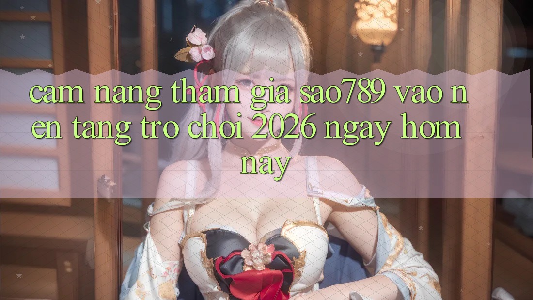Cẩm nang Tham Gia sao789 - Vào Nền Tảng Trò chơi 2026 - Ngay Hôm Nay Cẩm nang Tham Gia sao789 - Vào Nền Tảng Trò chơi 2026 - Ngay Hôm Nay