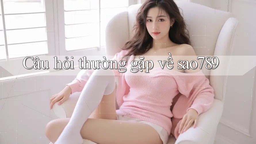 Câu hỏi thường gặp về sao789 Câu hỏi thường gặp về sao789