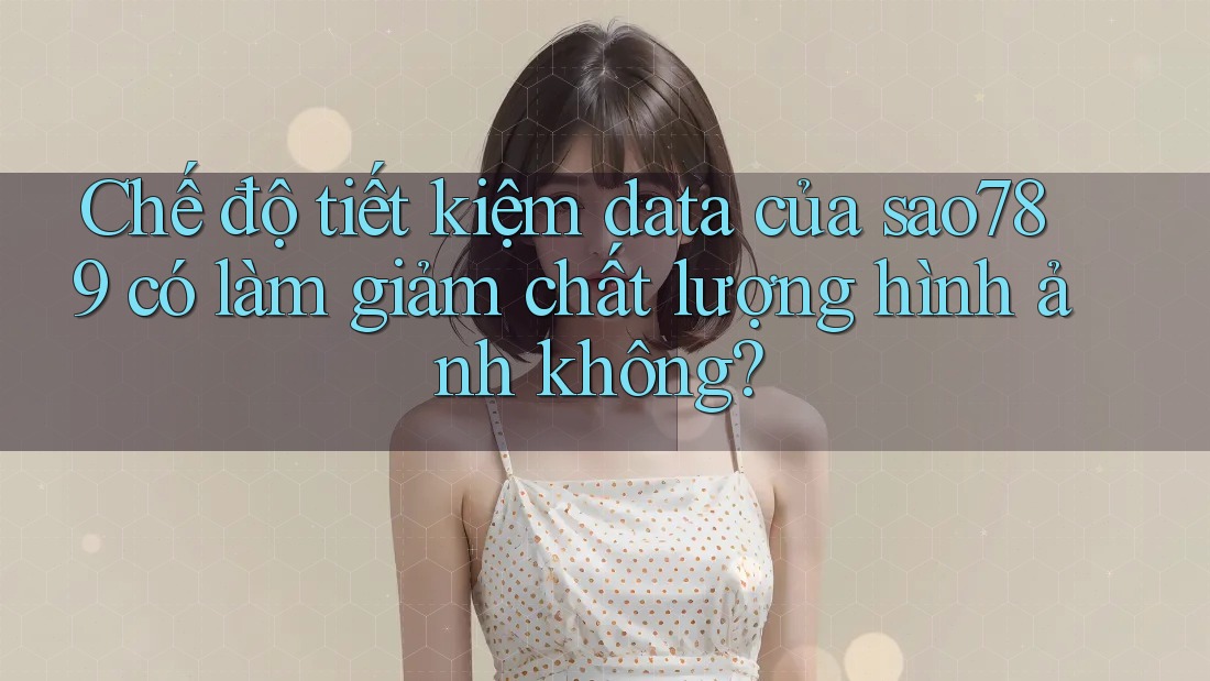 Chế độ tiết kiệm data của sao789 có làm giảm chất lượng hình ảnh không? Chế độ tiết kiệm data của sao789 có làm giảm chất lượng hình ảnh không?