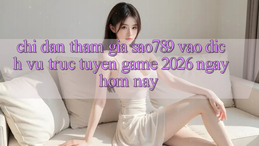 Chỉ dẫn Tham Gia sao789 - Vào Dịch vụ trực tuyến Game 2026 - Ngay Hôm Nay Chỉ dẫn Tham Gia sao789 - Vào Dịch vụ trực tuyến Game 2026 - Ngay Hôm Nay
