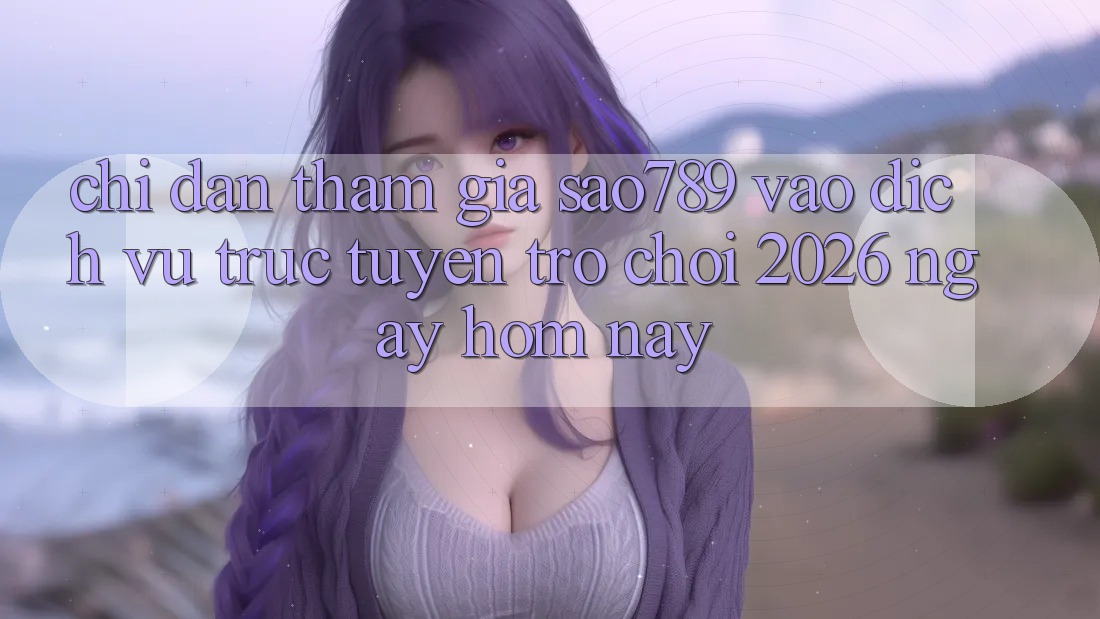 Chỉ dẫn Tham Gia sao789 - Vào Dịch vụ trực tuyến Trò chơi 2026 - Ngay Hôm Nay Chỉ dẫn Tham Gia sao789 - Vào Dịch vụ trực tuyến Trò chơi 2026 - Ngay Hôm Nay