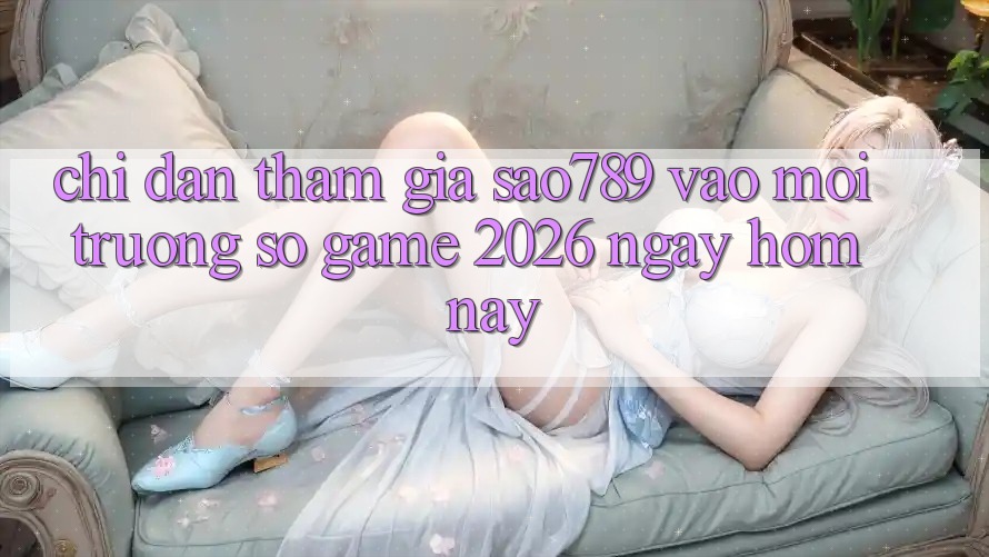Chỉ dẫn Tham Gia sao789 - Vào Môi trường số Game 2026 - Ngay Hôm Nay Chỉ dẫn Tham Gia sao789 - Vào Môi trường số Game 2026 - Ngay Hôm Nay