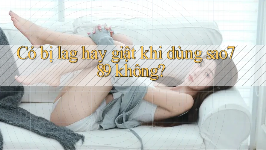 Có bị lag hay giật khi dùng sao789 không? Có bị lag hay giật khi dùng sao789 không?