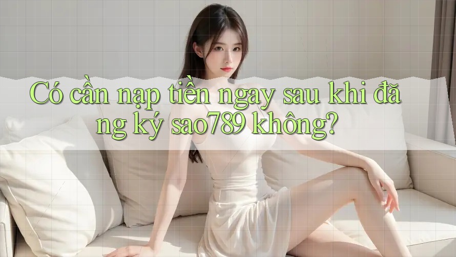 Có cần nạp tiền ngay sau khi đăng ký sao789 không? Có cần nạp tiền ngay sau khi đăng ký sao789 không?