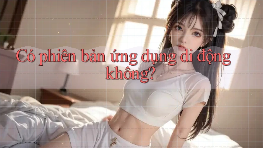 Có phiên bản ứng dụng di động không? Có phiên bản ứng dụng di động không?