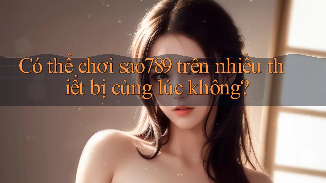 Có thể chơi sao789 trên nhiều thiết bị cùng lúc không? Có thể chơi sao789 trên nhiều thiết bị cùng lúc không?