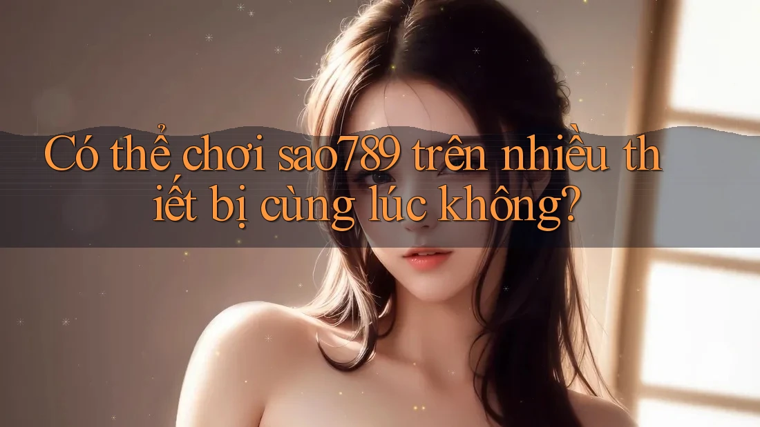 Có thể chơi sao789 trên nhiều thiết bị cùng lúc không? Có thể chơi sao789 trên nhiều thiết bị cùng lúc không?