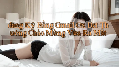 đăng ký bằng gmail ox bet thưởng chào mừng vừa ra mắt