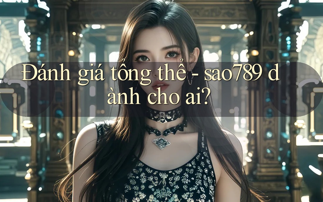 Đánh giá tổng thể - sao789 dành cho ai? Đánh giá tổng thể - sao789 dành cho ai?