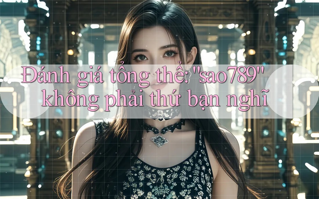 Đánh giá tổng thể: “sao789” không phải thứ bạn nghĩ Đánh giá tổng thể: “sao789” không phải thứ bạn nghĩ