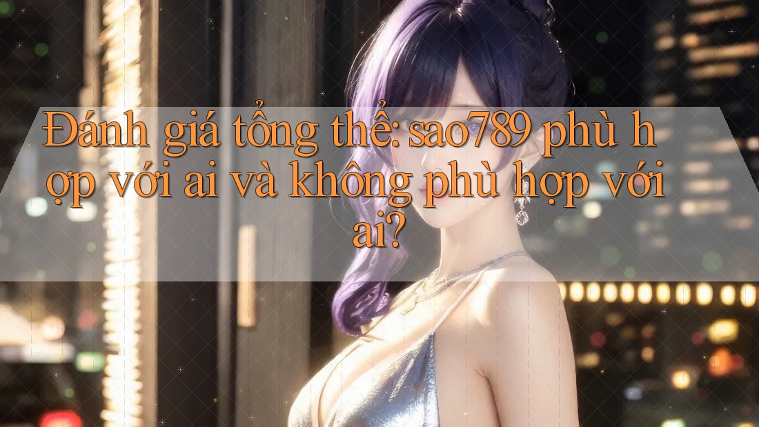 Đánh giá tổng thể: sao789 phù hợp với ai và không phù hợp với ai? Đánh giá tổng thể: sao789 phù hợp với ai và không phù hợp với ai?