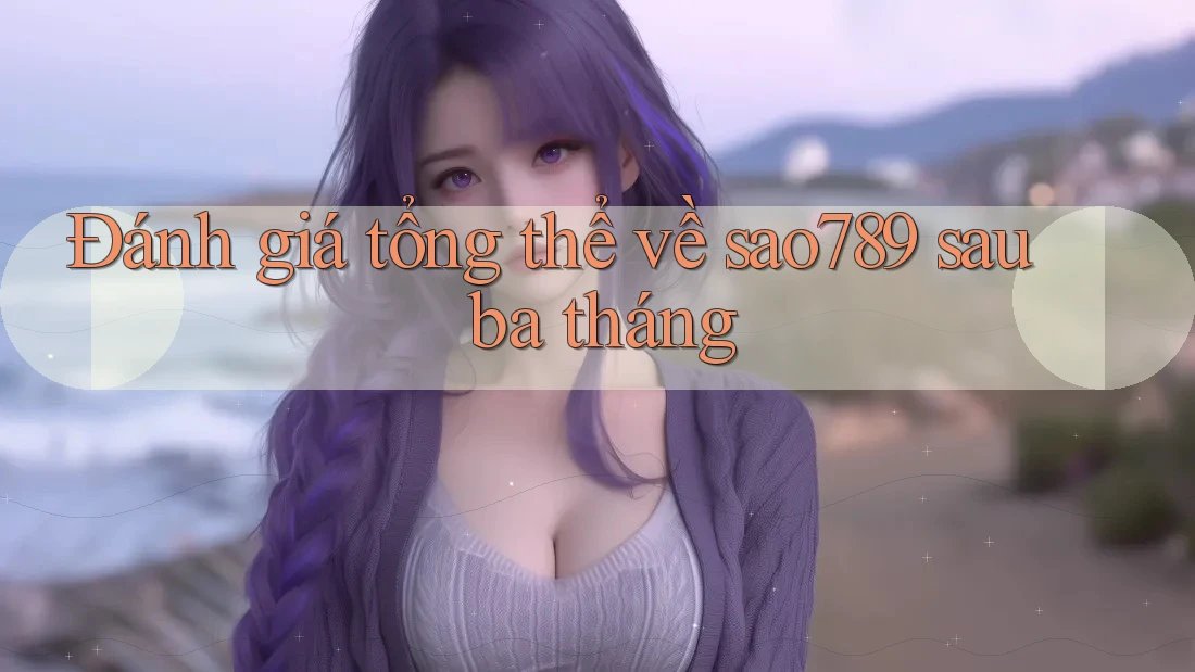 Đánh giá tổng thể về sao789 sau ba tháng Đánh giá tổng thể về sao789 sau ba tháng