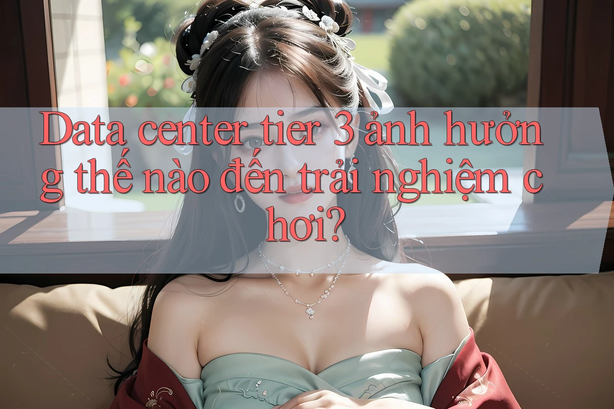 Data center tier 3 ảnh hưởng thế nào đến trải nghiệm chơi? Data center tier 3 ảnh hưởng thế nào đến trải nghiệm chơi?