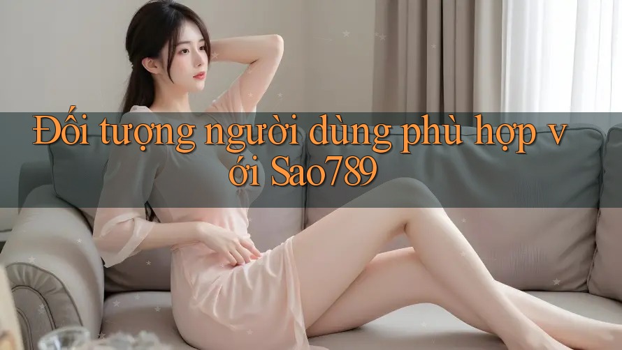 Đối tượng người dùng phù hợp với Sao789 Đối tượng người dùng phù hợp với Sao789