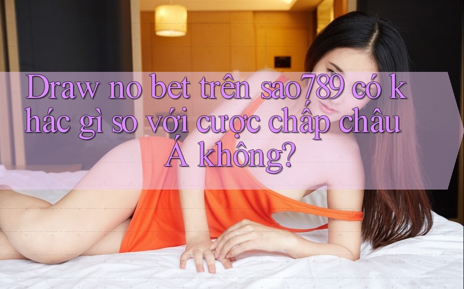 Draw no bet trên sao789 có khác gì so với cược chấp châu Á không? Draw no bet trên sao789 có khác gì so với cược chấp châu Á không?