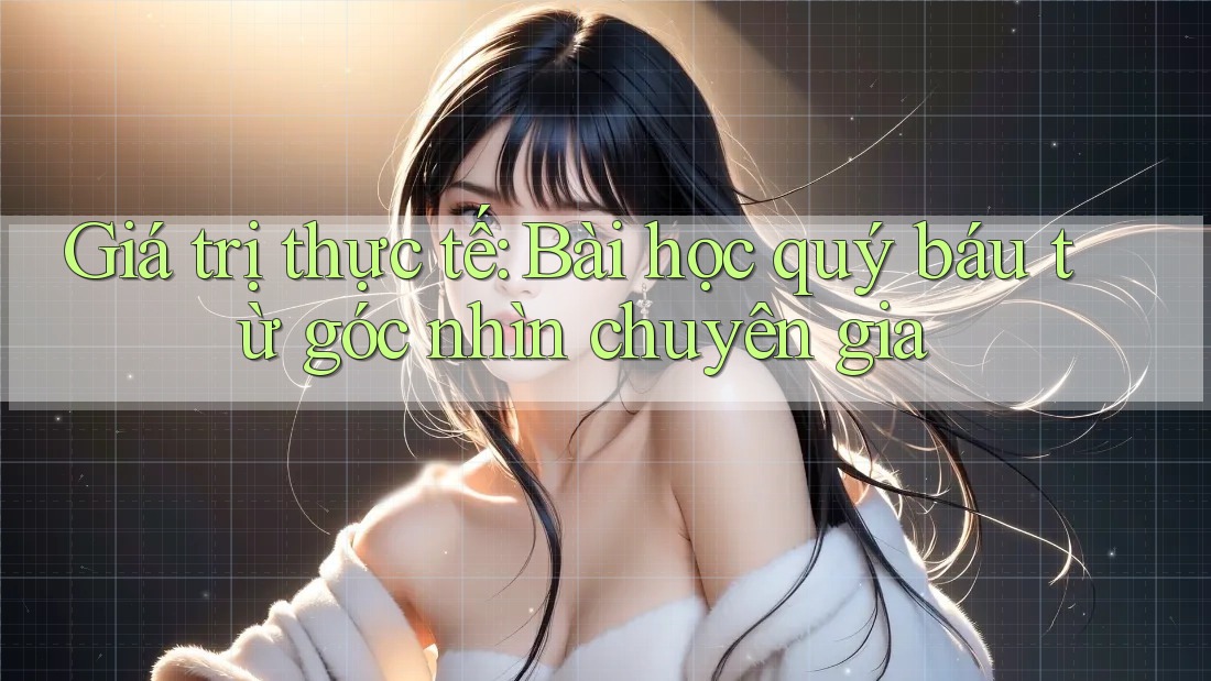 Giá trị thực tế: Bài học quý báu từ góc nhìn chuyên gia Giá trị thực tế: Bài học quý báu từ góc nhìn chuyên gia