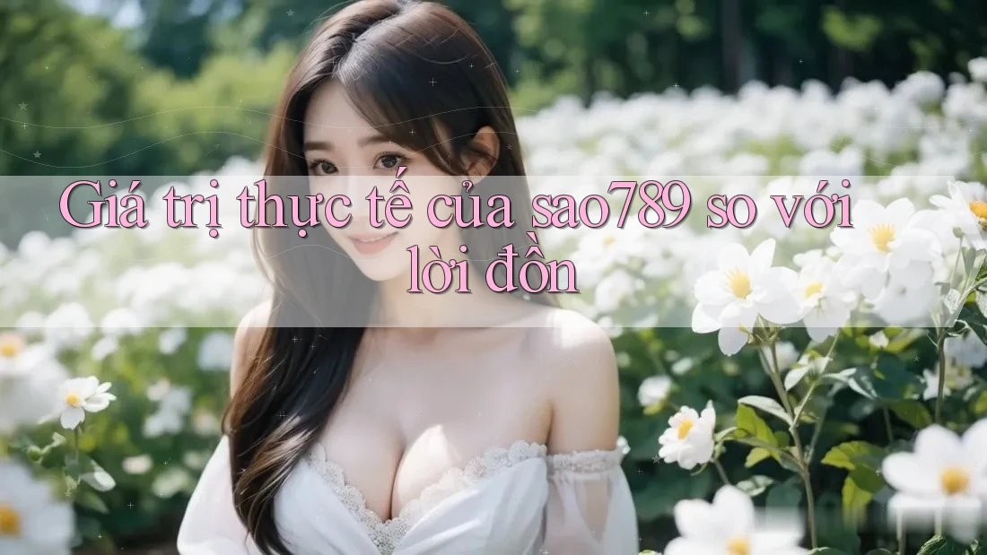 Giá trị thực tế của sao789 so với lời đồn Giá trị thực tế của sao789 so với lời đồn