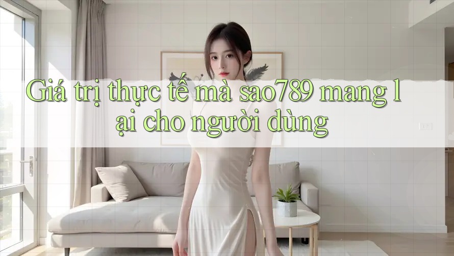 Giá trị thực tế mà sao789 mang lại cho người dùng Giá trị thực tế mà sao789 mang lại cho người dùng