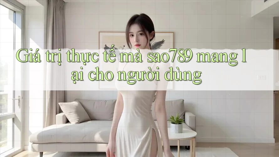 Giá trị thực tế mà sao789 mang lại cho người dùng Giá trị thực tế mà sao789 mang lại cho người dùng