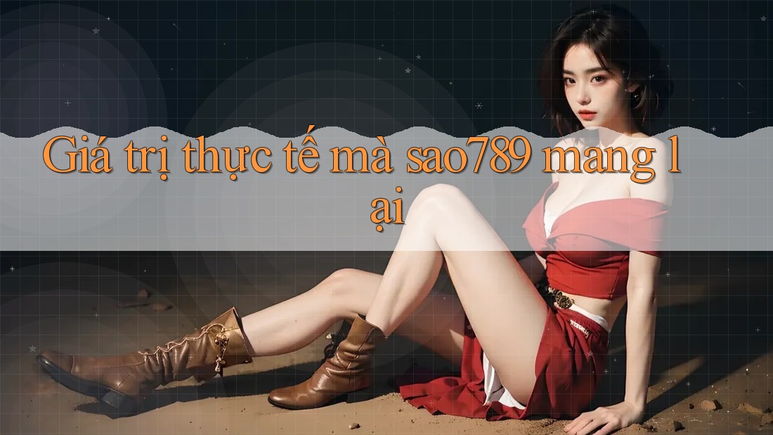 Giá trị thực tế mà sao789 mang lại Giá trị thực tế mà sao789 mang lại