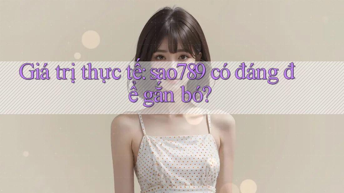 Giá trị thực tế: sao789 có đáng để gắn bó? Giá trị thực tế: sao789 có đáng để gắn bó?
