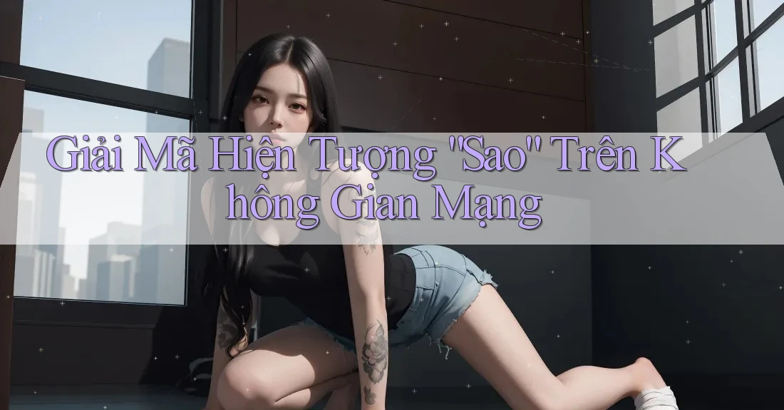 Giải Mã Hiện Tượng “Sao” Trên Không Gian Mạng Giải Mã Hiện Tượng “Sao” Trên Không Gian Mạng